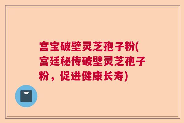 宫宝破壁灵芝孢子粉(宫廷秘传破壁灵芝孢子粉,促进健康长寿) 宫宝破壁灵芝孢子粉(宫廷秘传破壁灵芝孢子粉,促进健康长寿)