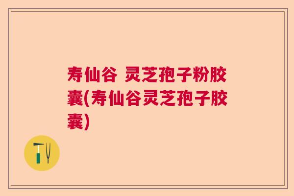 寿仙谷 灵芝孢子粉胶囊(寿仙谷灵芝孢子胶囊) 寿仙谷 灵芝孢子粉胶囊(寿仙谷灵芝孢子胶囊)