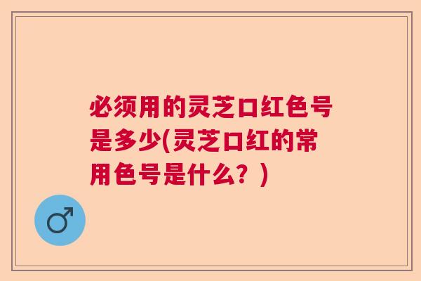 必须用的灵芝口红色号是多少(灵芝口红的常用色号是什么?) 必须用的灵芝口红色号是多少(灵芝口红的常用色号是什么?)