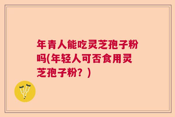年青人能吃灵芝孢子粉吗(年轻人可否食用灵芝孢子粉?) 年青人能吃灵芝孢子粉吗(年轻人可否食用灵芝孢子粉?)