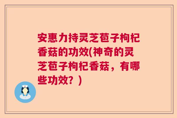 安惠力持灵芝苞子枸杞香菇的功效(神奇的灵芝苞子枸杞香菇,有哪些功效?) 安惠力持灵芝苞子枸杞香菇的功效(神奇的灵芝苞子枸杞香菇,有哪些功效?)