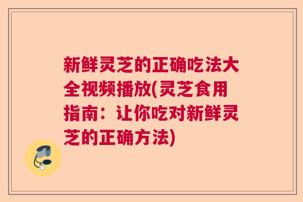 新鲜灵芝的正确吃法大全视频播放(灵芝食用指南:让你吃对新鲜灵芝的正确方法) 新鲜灵芝的正确吃法大全视频播放(灵芝食用指南:让你吃对新鲜灵芝的正确方法)