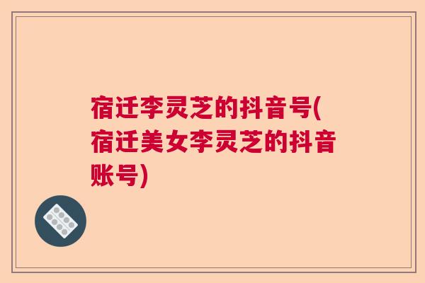 宿迁李灵芝的抖音号(宿迁美女李灵芝的抖音账号) 宿迁李灵芝的抖音号(宿迁美女李灵芝的抖音账号)