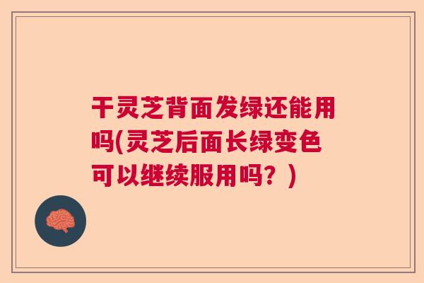 干灵芝背面发绿还能用吗(灵芝后面长绿变色可以继续服用吗?) 干灵芝背面发绿还能用吗(灵芝后面长绿变色可以继续服用吗?)