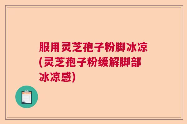 服用灵芝孢子粉脚冰凉(灵芝孢子粉缓解脚部冰凉感) 服用灵芝孢子粉脚冰凉(灵芝孢子粉缓解脚部冰凉感)