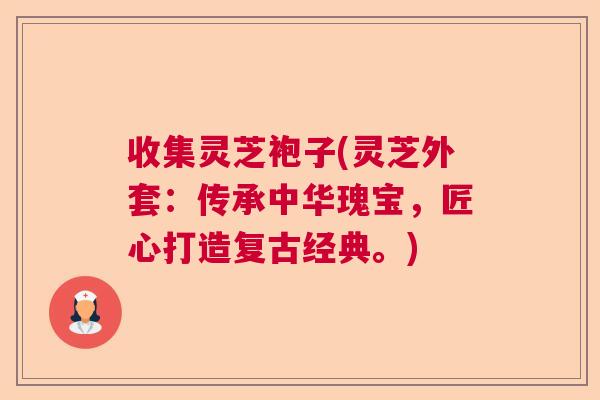 收集灵芝袍子(灵芝外套:传承中华瑰宝,匠心打造复古经典。) 收集灵芝袍子(灵芝外套:传承中华瑰宝,匠心打造复古经典。)