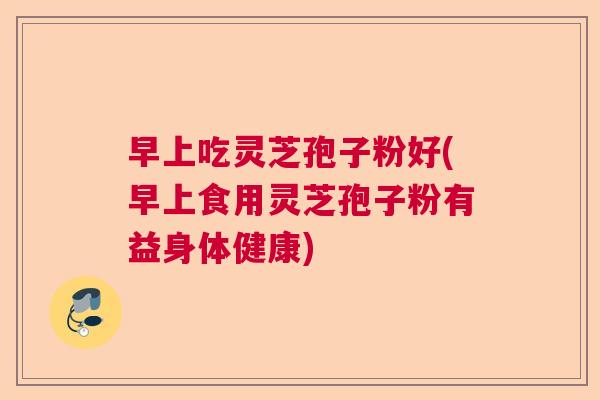 早上吃灵芝孢子粉好(早上食用灵芝孢子粉有益身体健康) 早上吃灵芝孢子粉好(早上食用灵芝孢子粉有益身体健康)