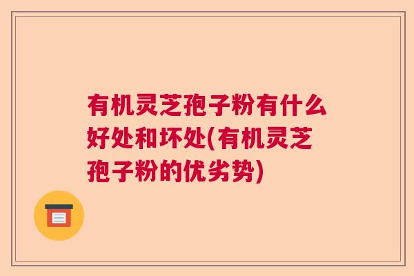 有机灵芝孢子粉有什么好处和坏处(有机灵芝孢子粉的优劣势) 有机灵芝孢子粉有什么好处和坏处(有机灵芝孢子粉的优劣势)
