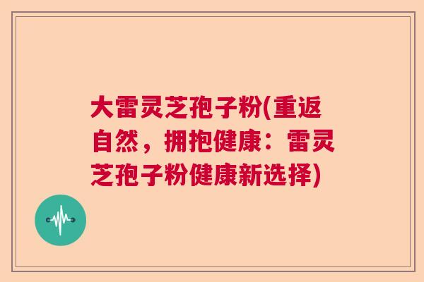 大雷灵芝孢子粉(重返自然,拥抱健康:雷灵芝孢子粉健康新选择) 大雷灵芝孢子粉(重返自然,拥抱健康:雷灵芝孢子粉健康新选择)