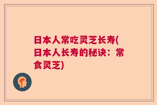 日本人常吃灵芝长寿(日本人长寿的秘诀:常食灵芝) 日本人常吃灵芝长寿(日本人长寿的秘诀:常食灵芝)