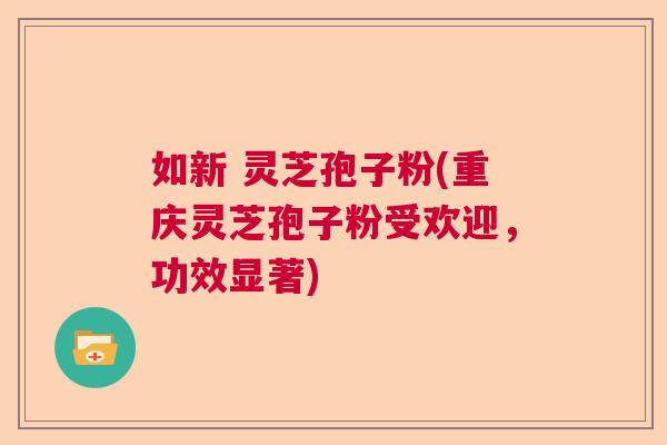 如新 灵芝孢子粉(重庆灵芝孢子粉受欢迎,功效显著) 如新 灵芝孢子粉(重庆灵芝孢子粉受欢迎,功效显著)