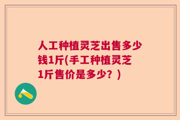 人工种植灵芝出售多少钱1斤(手工种植灵芝1斤售价是多少?) 人工种植灵芝出售多少钱1斤(手工种植灵芝1斤售价是多少?)