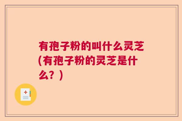 有孢子粉的叫什么灵芝(有孢子粉的灵芝是什么?) 有孢子粉的叫什么灵芝(有孢子粉的灵芝是什么?)