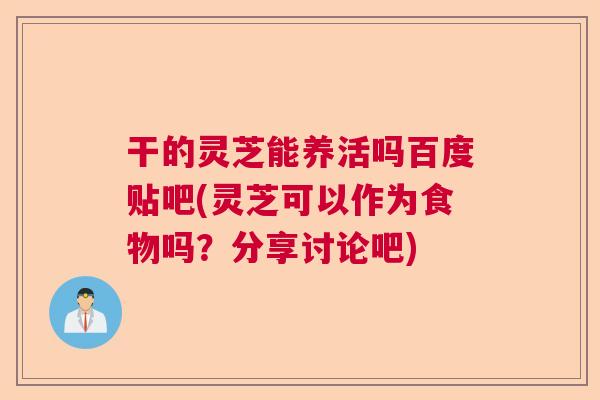 干的灵芝能养活吗百度贴吧(灵芝可以作为食物吗?分享讨论吧) 干的灵芝能养活吗百度贴吧(灵芝可以作为食物吗?分享讨论吧)