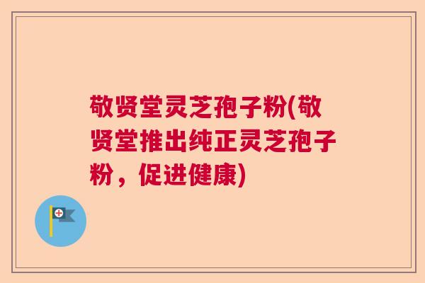 敬贤堂灵芝孢子粉(敬贤堂推出纯正灵芝孢子粉,促进健康) 敬贤堂灵芝孢子粉(敬贤堂推出纯正灵芝孢子粉,促进健康)