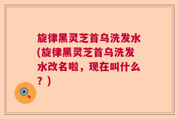旋律黑灵芝首乌洗发水(旋律黑灵芝首乌洗发水改名啦,现在叫什么?) 旋律黑灵芝首乌洗发水(旋律黑灵芝首乌洗发水改名啦,现在叫什么?)