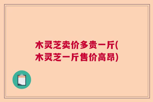 木灵芝卖价多贵一斤(木灵芝一斤售价高昂) 木灵芝卖价多贵一斤(木灵芝一斤售价高昂)