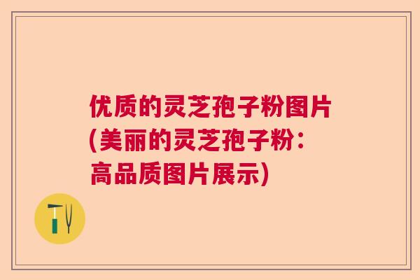 优质的灵芝孢子粉图片(美丽的灵芝孢子粉：高品质图片展示)