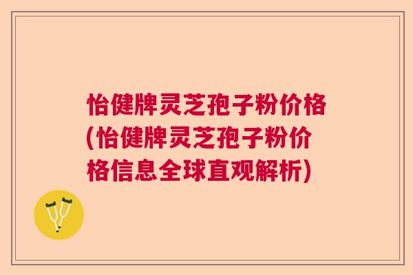 怡健牌灵芝孢子粉价格(怡健牌灵芝孢子粉价格信息全球直观解析) 怡健牌灵芝孢子粉价格(怡健牌灵芝孢子粉价格信息全球直观解析)