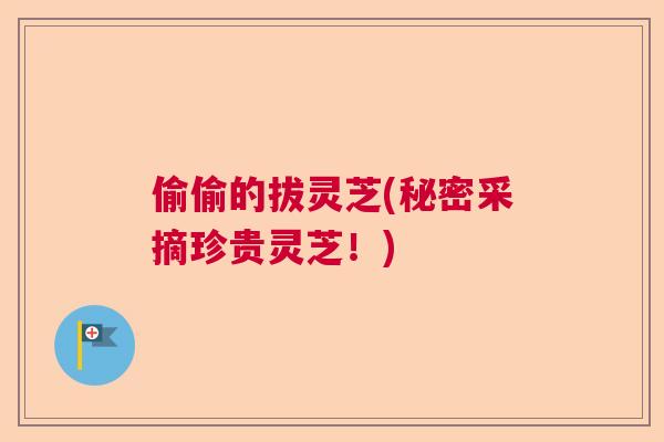 偷偷的拔灵芝(秘密采摘珍贵灵芝!) 偷偷的拔灵芝(秘密采摘珍贵灵芝!)