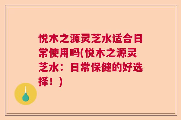 悦木之源灵芝水适合日常使用吗(悦木之源灵芝水:日常保健的好选择!) 悦木之源灵芝水适合日常使用吗(悦木之源灵芝水:日常保健的好选择!)