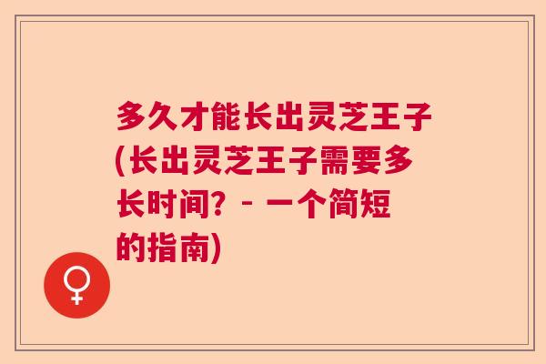 多久才能长出灵芝王子(长出灵芝王子需要多长时间?- 一个简短的指南) 多久才能长出灵芝王子(长出灵芝王子需要多长时间?- 一个简短的指南)