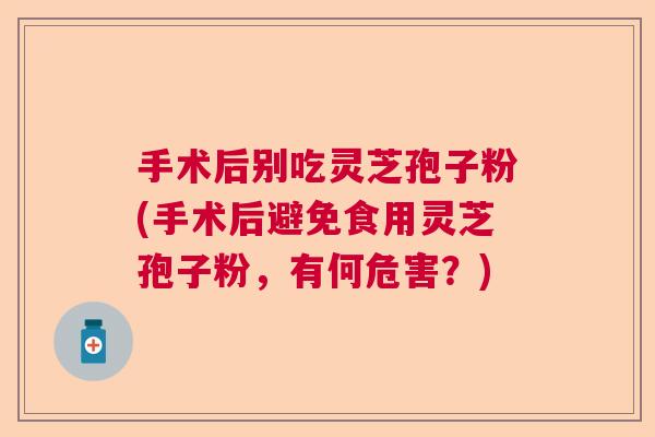 手术后别吃灵芝孢子粉(手术后避免食用灵芝孢子粉，有何危害？)