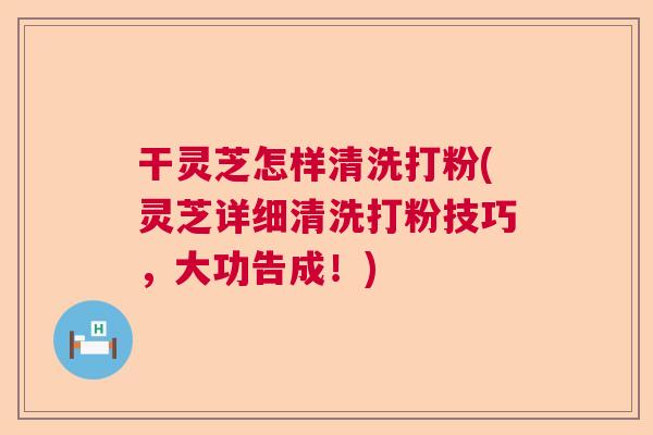 干灵芝怎样清洗打粉(灵芝详细清洗打粉技巧,大功告成!) 干灵芝怎样清洗打粉(灵芝详细清洗打粉技巧,大功告成!)