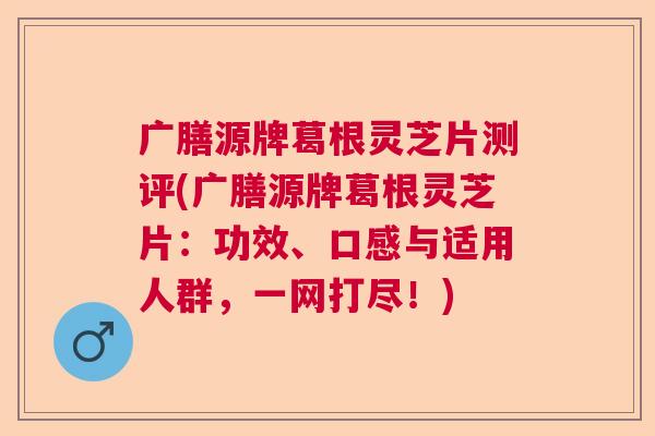 广膳源牌葛根灵芝片测评(广膳源牌葛根灵芝片:功效、口感与适用人群,一网打尽!) 广膳源牌葛根灵芝片测评(广膳源牌葛根灵芝片:功效、口感与适用人群,一网打尽!)
