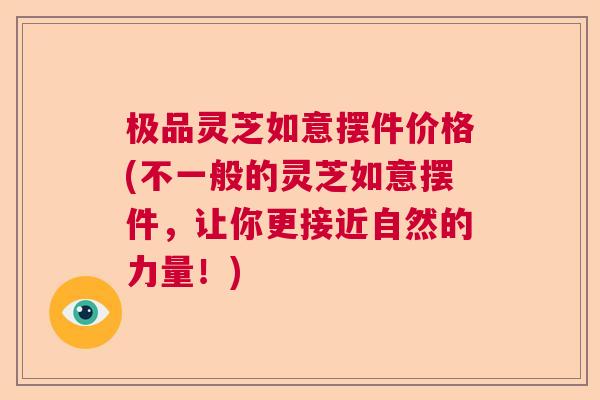 极品灵芝如意摆件价格(不一般的灵芝如意摆件,让你更接近自然的力量!) 极品灵芝如意摆件价格(不一般的灵芝如意摆件,让你更接近自然的力量!)
