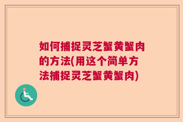 如何捕捉灵芝蟹黄蟹肉的方法(用这个简单方法捕捉灵芝蟹黄蟹肉) 如何捕捉灵芝蟹黄蟹肉的方法(用这个简单方法捕捉灵芝蟹黄蟹肉)
