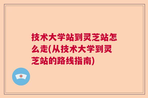 技术大学站到灵芝站怎么走(从技术大学到灵芝站的路线指南) 技术大学站到灵芝站怎么走(从技术大学到灵芝站的路线指南)