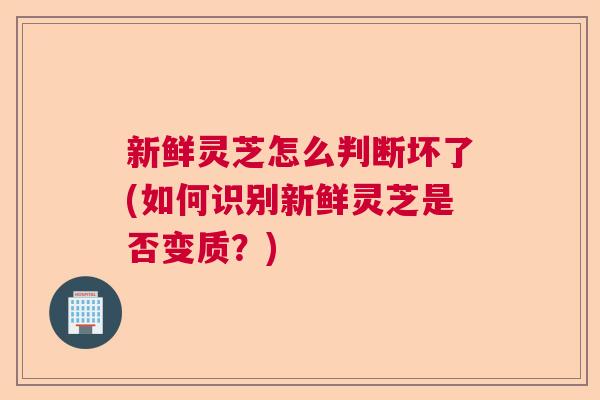 新鲜灵芝怎么判断坏了(如何识别新鲜灵芝是否变质?) 新鲜灵芝怎么判断坏了(如何识别新鲜灵芝是否变质?)