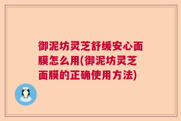 御泥坊灵芝舒缓安心面膜怎么用(御泥坊灵芝面膜的正确使用方法) 御泥坊灵芝舒缓安心面膜怎么用(御泥坊灵芝面膜的正确使用方法)