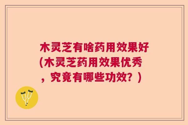 木灵芝有啥药用效果好(木灵芝药用效果优秀,究竟有哪些功效?) 木灵芝有啥药用效果好(木灵芝药用效果优秀,究竟有哪些功效?)
