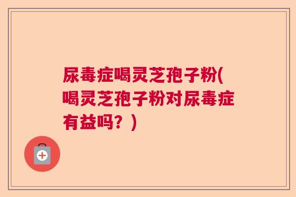 尿毒症喝灵芝孢子粉(喝灵芝孢子粉对尿毒症有益吗?) 尿毒症喝灵芝孢子粉(喝灵芝孢子粉对尿毒症有益吗?)