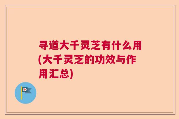 寻道大千灵芝有什么用(大千灵芝的功效与作用汇总) 寻道大千灵芝有什么用(大千灵芝的功效与作用汇总)
