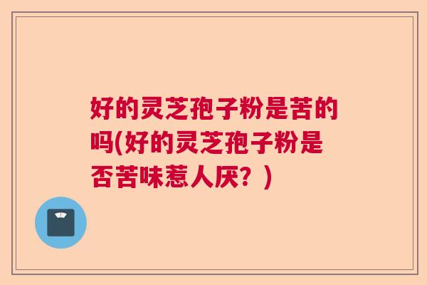 好的灵芝孢子粉是苦的吗(好的灵芝孢子粉是否苦味惹人厌?) 好的灵芝孢子粉是苦的吗(好的灵芝孢子粉是否苦味惹人厌?)