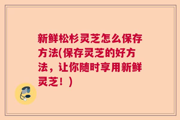 新鲜松杉灵芝怎么保存方法(保存灵芝的好方法,让你随时享用新鲜灵芝!) 新鲜松杉灵芝怎么保存方法(保存灵芝的好方法,让你随时享用新鲜灵芝!)