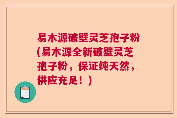 易木源破壁灵芝孢子粉(易木源全新破壁灵芝孢子粉,保证纯天然,供应充足!) 易木源破壁灵芝孢子粉(易木源全新破壁灵芝孢子粉,保证纯天然,供应充足!)