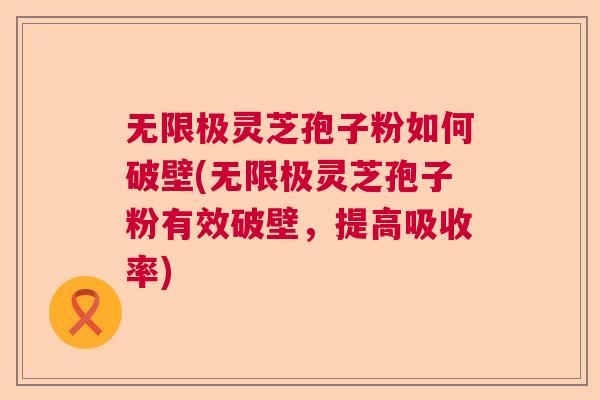 无限极灵芝孢子粉如何破壁(无限极灵芝孢子粉有效破壁,提高吸收率) 无限极灵芝孢子粉如何破壁(无限极灵芝孢子粉有效破壁,提高吸收率)