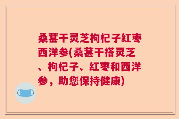 桑葚干灵芝枸杞子红枣西洋参(桑葚干搭灵芝、枸杞子、红枣和西洋参,助您保持健康) 桑葚干灵芝枸杞子红枣西洋参(桑葚干搭灵芝、枸杞子、红枣和西洋参,助您保持健康)