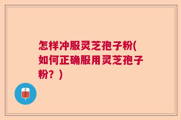 怎样冲服灵芝孢子粉(如何正确服用灵芝孢子粉?) 怎样冲服灵芝孢子粉(如何正确服用灵芝孢子粉?)