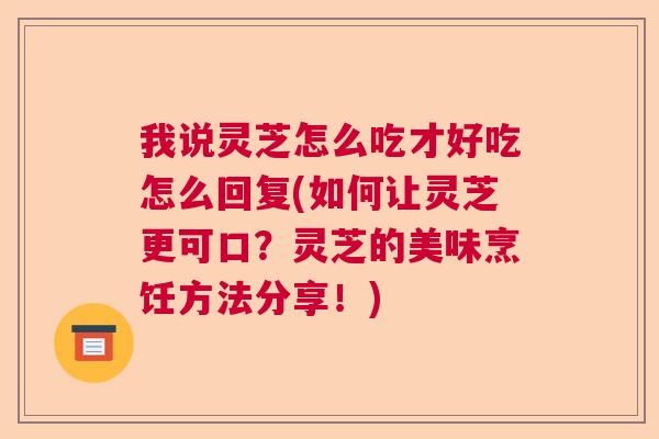 我说灵芝怎么吃才好吃怎么回复(如何让灵芝更可口?灵芝的美味烹饪方法分享!) 我说灵芝怎么吃才好吃怎么回复(如何让灵芝更可口?灵芝的美味烹饪方法分享!)