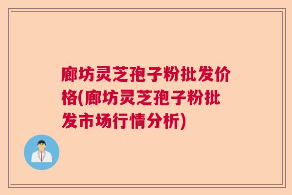 廊坊灵芝孢子粉批发价格(廊坊灵芝孢子粉批发市场行情分析) 廊坊灵芝孢子粉批发价格(廊坊灵芝孢子粉批发市场行情分析)