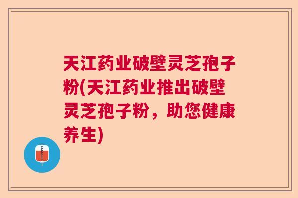 天江药业破壁灵芝孢子粉(天江药业推出破壁灵芝孢子粉,助您健康养生) 天江药业破壁灵芝孢子粉(天江药业推出破壁灵芝孢子粉,助您健康养生)