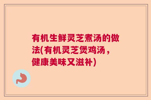 有机生鲜灵芝煮汤的做法(有机灵芝煲鸡汤,健康美味又滋补) 有机生鲜灵芝煮汤的做法(有机灵芝煲鸡汤,健康美味又滋补)
