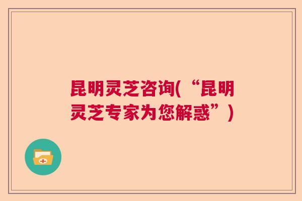 昆明灵芝咨询(“昆明灵芝专家为您解惑”) 昆明灵芝咨询(“昆明灵芝专家为您解惑”)