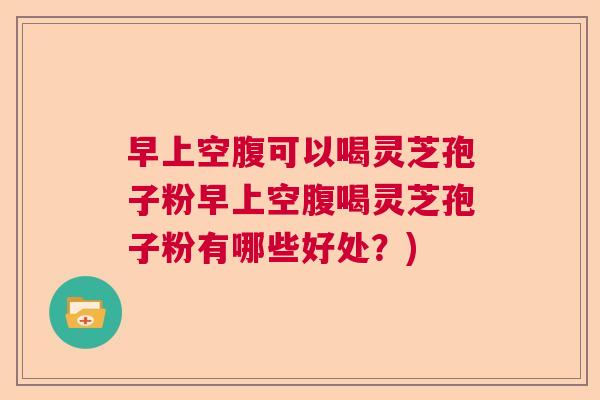 早上空腹可以喝灵芝孢子粉早上空腹喝灵芝孢子粉有哪些好处?) 早上空腹可以喝灵芝孢子粉早上空腹喝灵芝孢子粉有哪些好处?)