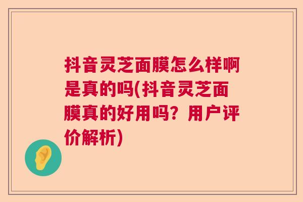 抖音灵芝面膜怎么样啊是真的吗(抖音灵芝面膜真的好用吗?用户评价解析) 抖音灵芝面膜怎么样啊是真的吗(抖音灵芝面膜真的好用吗?用户评价解析)